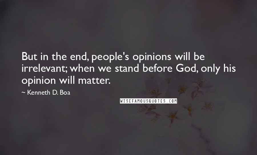 Kenneth D. Boa Quotes: But in the end, people's opinions will be irrelevant; when we stand before God, only his opinion will matter.