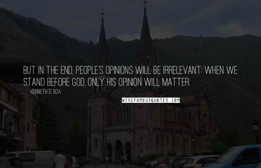 Kenneth D. Boa Quotes: But in the end, people's opinions will be irrelevant; when we stand before God, only his opinion will matter.