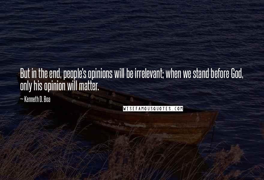 Kenneth D. Boa Quotes: But in the end, people's opinions will be irrelevant; when we stand before God, only his opinion will matter.
