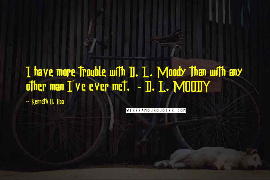 Kenneth D. Boa Quotes: I have more trouble with D. L. Moody than with any other man I've ever met. - D. L. MOODY