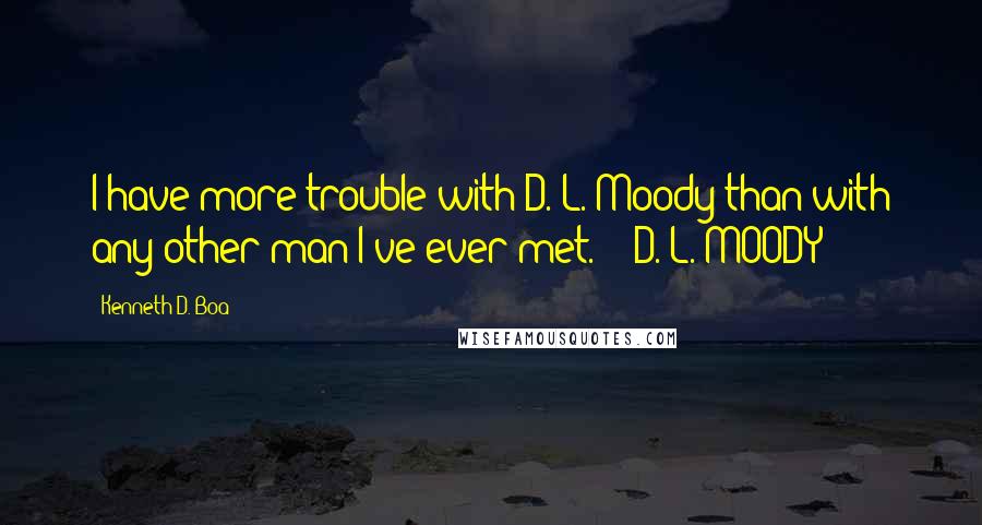 Kenneth D. Boa Quotes: I have more trouble with D. L. Moody than with any other man I've ever met. - D. L. MOODY