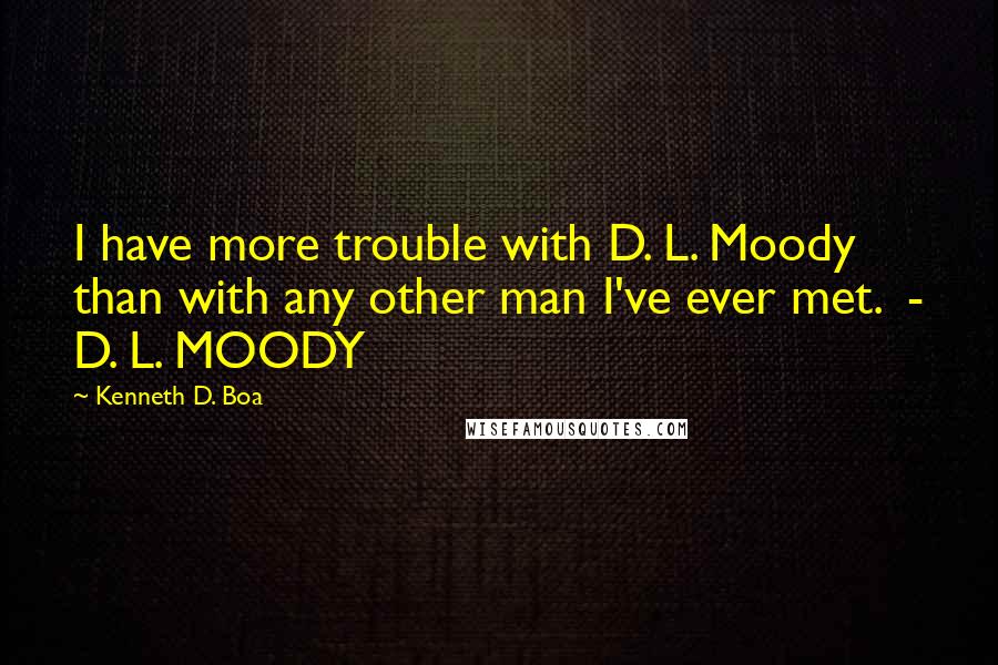 Kenneth D. Boa Quotes: I have more trouble with D. L. Moody than with any other man I've ever met. - D. L. MOODY