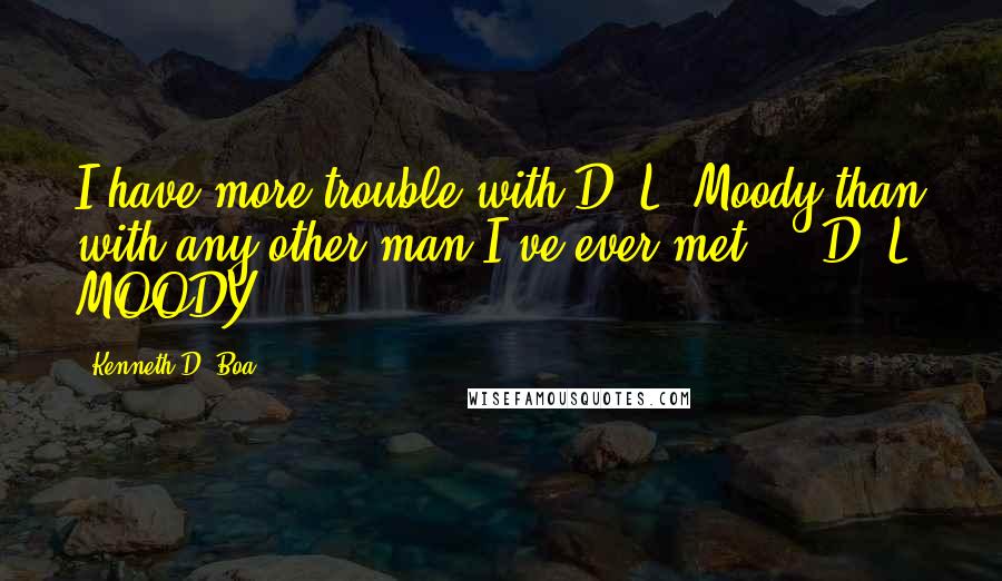 Kenneth D. Boa Quotes: I have more trouble with D. L. Moody than with any other man I've ever met. - D. L. MOODY