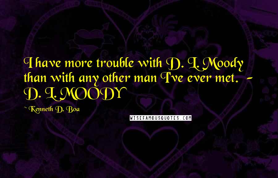 Kenneth D. Boa Quotes: I have more trouble with D. L. Moody than with any other man I've ever met. - D. L. MOODY