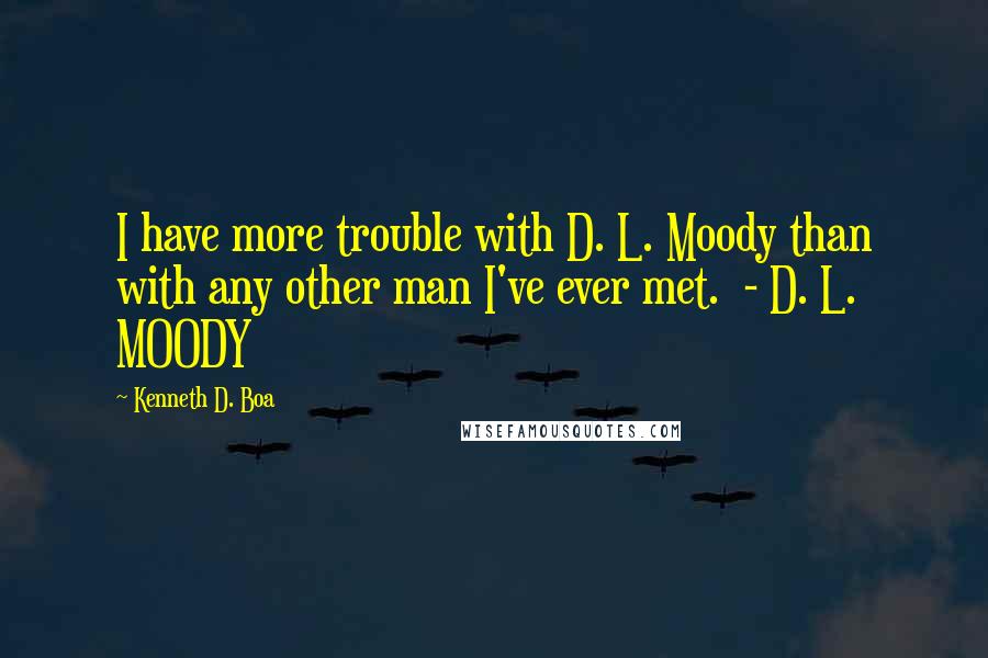 Kenneth D. Boa Quotes: I have more trouble with D. L. Moody than with any other man I've ever met. - D. L. MOODY