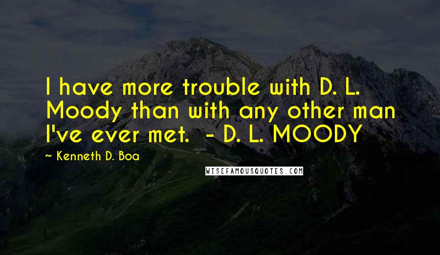 Kenneth D. Boa Quotes: I have more trouble with D. L. Moody than with any other man I've ever met. - D. L. MOODY
