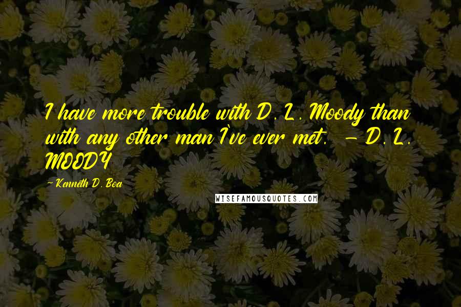 Kenneth D. Boa Quotes: I have more trouble with D. L. Moody than with any other man I've ever met. - D. L. MOODY