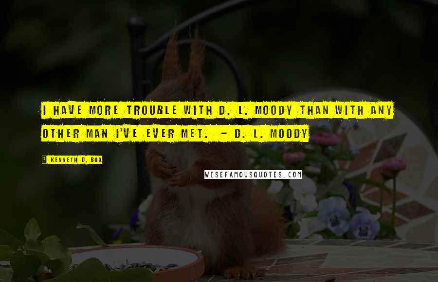 Kenneth D. Boa Quotes: I have more trouble with D. L. Moody than with any other man I've ever met. - D. L. MOODY