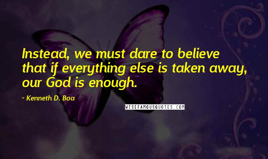 Kenneth D. Boa Quotes: Instead, we must dare to believe that if everything else is taken away, our God is enough.