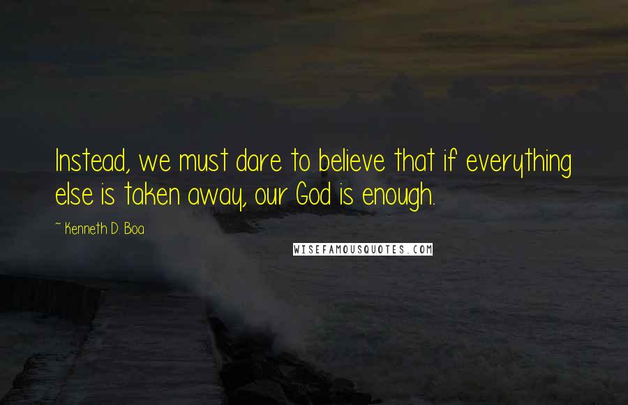 Kenneth D. Boa Quotes: Instead, we must dare to believe that if everything else is taken away, our God is enough.