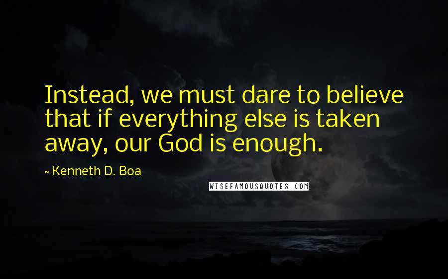 Kenneth D. Boa Quotes: Instead, we must dare to believe that if everything else is taken away, our God is enough.