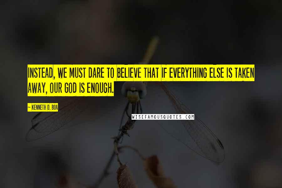 Kenneth D. Boa Quotes: Instead, we must dare to believe that if everything else is taken away, our God is enough.