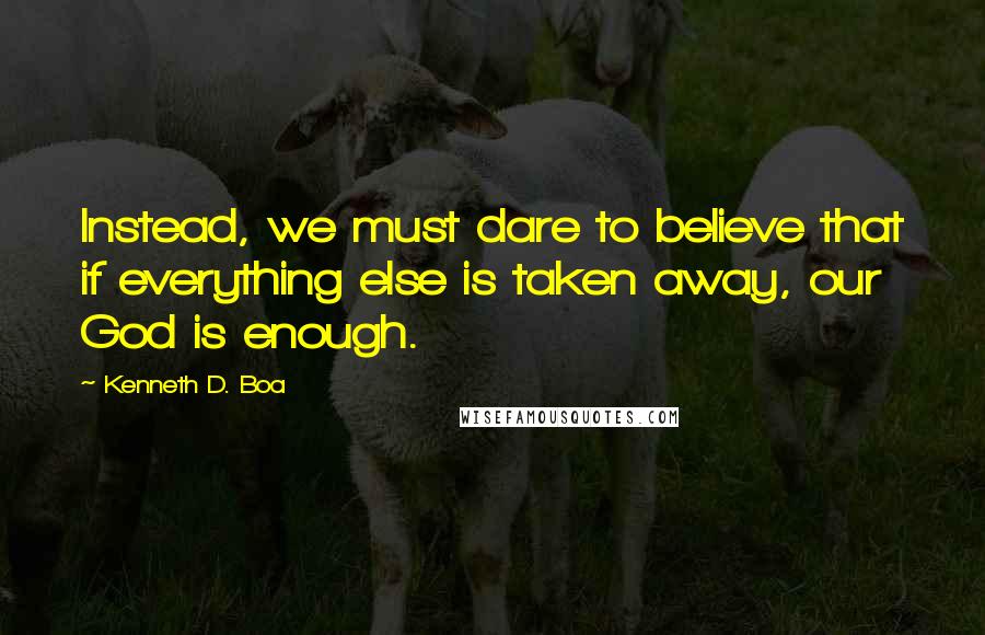 Kenneth D. Boa Quotes: Instead, we must dare to believe that if everything else is taken away, our God is enough.