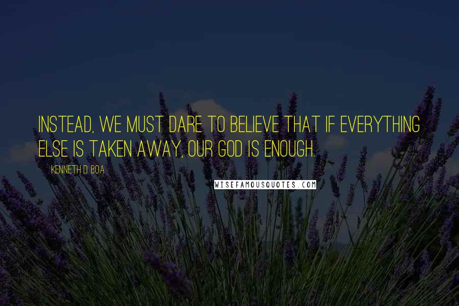 Kenneth D. Boa Quotes: Instead, we must dare to believe that if everything else is taken away, our God is enough.