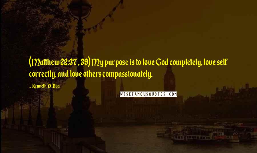 Kenneth D. Boa Quotes: (Matthew 22:37, 39) My purpose is to love God completely, love self correctly, and love others compassionately.