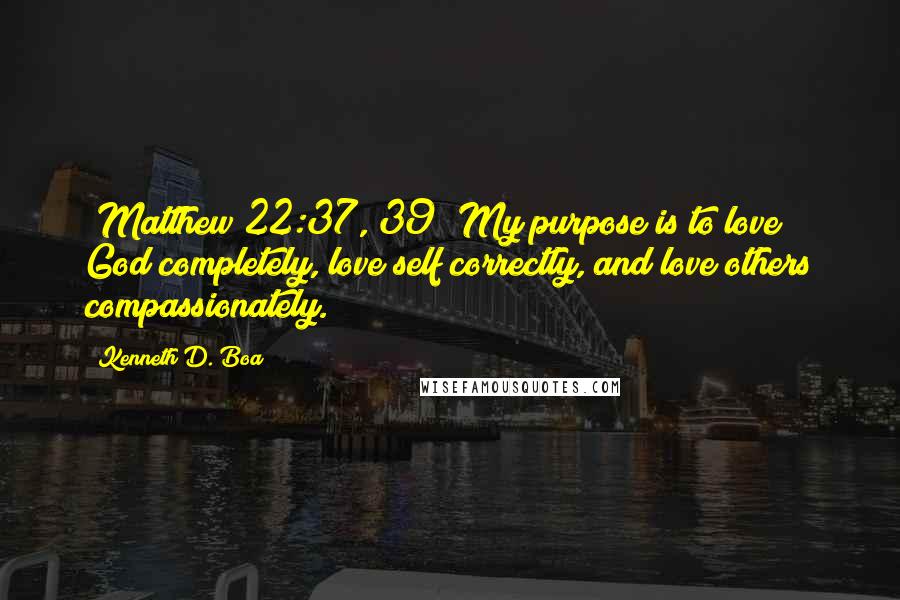 Kenneth D. Boa Quotes: (Matthew 22:37, 39) My purpose is to love God completely, love self correctly, and love others compassionately.