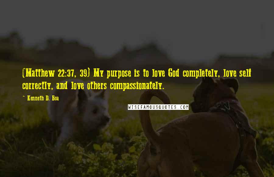 Kenneth D. Boa Quotes: (Matthew 22:37, 39) My purpose is to love God completely, love self correctly, and love others compassionately.