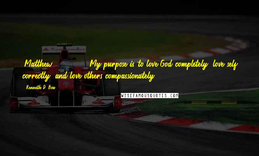 Kenneth D. Boa Quotes: (Matthew 22:37, 39) My purpose is to love God completely, love self correctly, and love others compassionately.