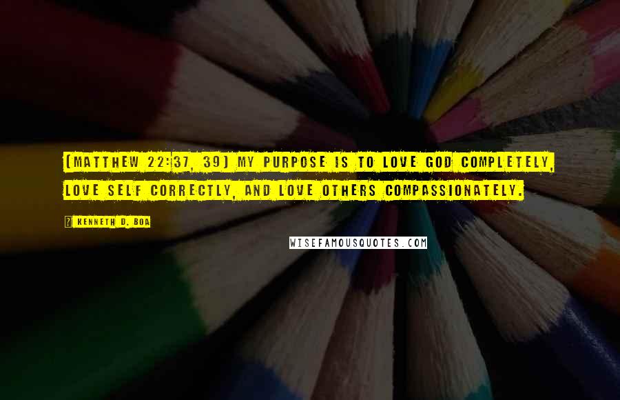 Kenneth D. Boa Quotes: (Matthew 22:37, 39) My purpose is to love God completely, love self correctly, and love others compassionately.