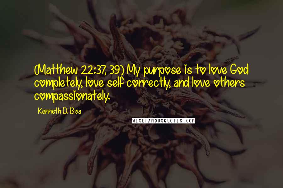Kenneth D. Boa Quotes: (Matthew 22:37, 39) My purpose is to love God completely, love self correctly, and love others compassionately.