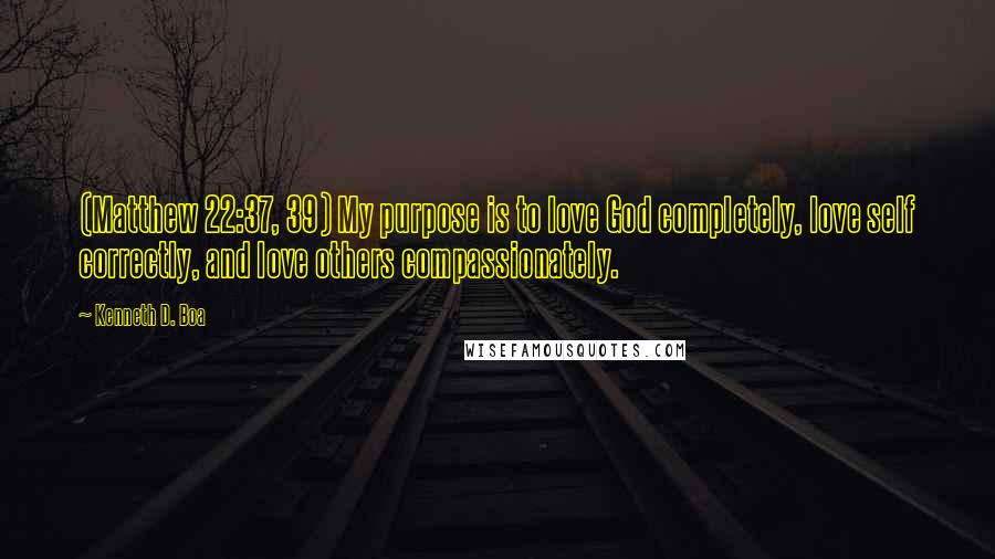 Kenneth D. Boa Quotes: (Matthew 22:37, 39) My purpose is to love God completely, love self correctly, and love others compassionately.
