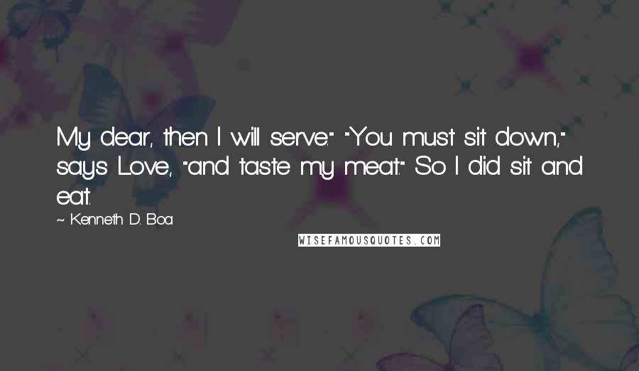 Kenneth D. Boa Quotes: My dear, then I will serve." "You must sit down," says Love, "and taste my meat." So I did sit and eat.