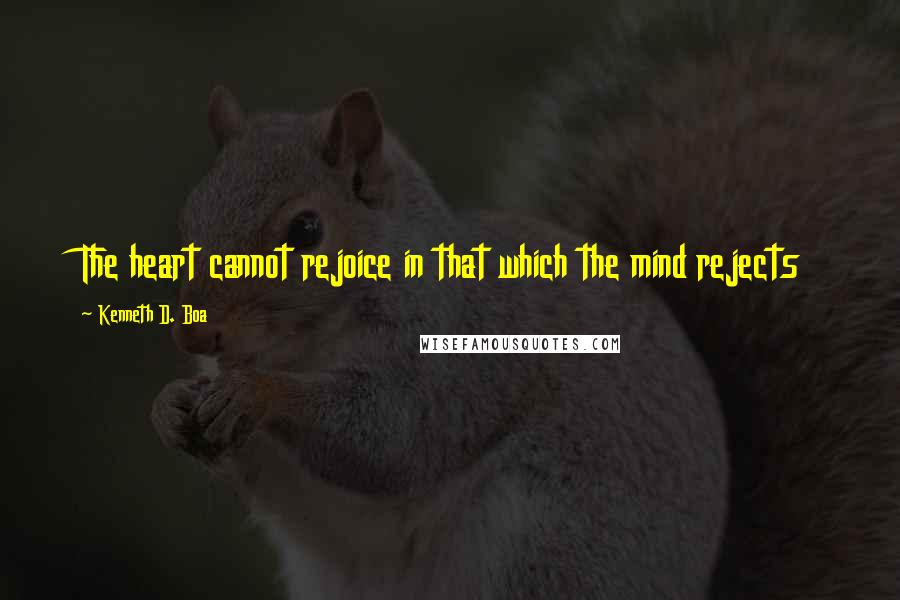 Kenneth D. Boa Quotes: The heart cannot rejoice in that which the mind rejects