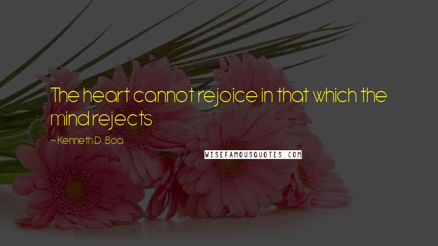 Kenneth D. Boa Quotes: The heart cannot rejoice in that which the mind rejects