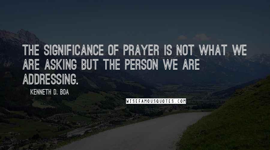 Kenneth D. Boa Quotes: The significance of prayer is not what we are asking but the Person we are addressing.