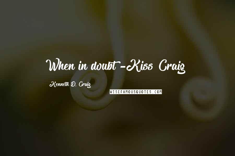 Kenneth D. Craig Quotes: When in doubt -Kiss Craig!