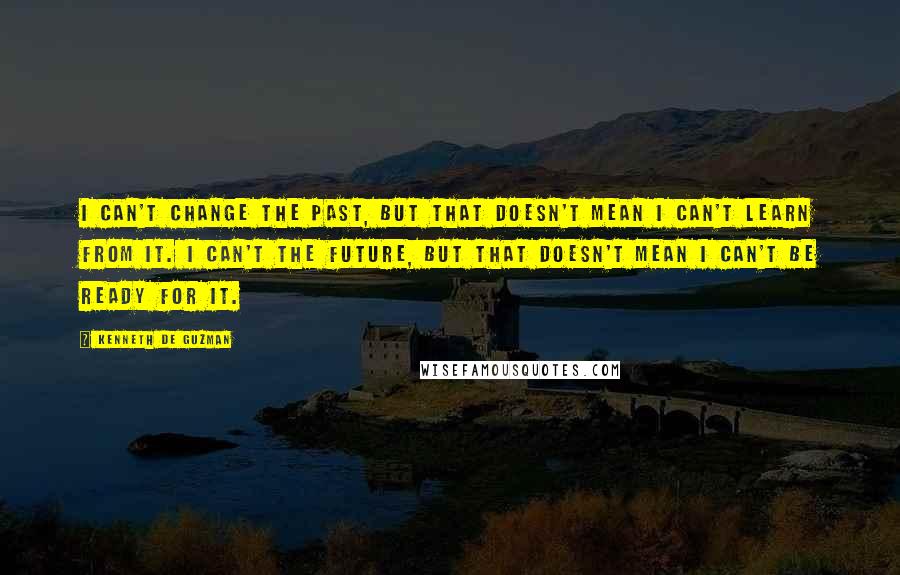 Kenneth De Guzman Quotes: I can't change the past, but that doesn't mean I can't learn from it. I can't the future, but that doesn't mean I can't be ready for it.