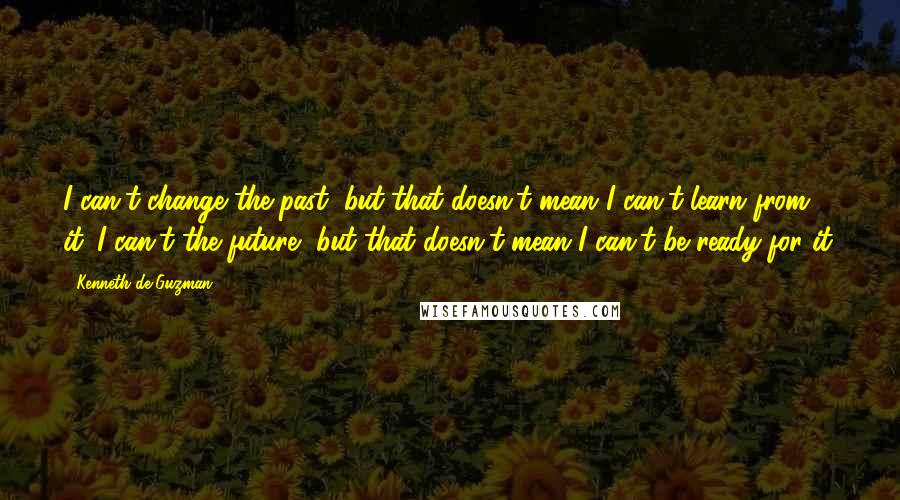 Kenneth De Guzman Quotes: I can't change the past, but that doesn't mean I can't learn from it. I can't the future, but that doesn't mean I can't be ready for it.