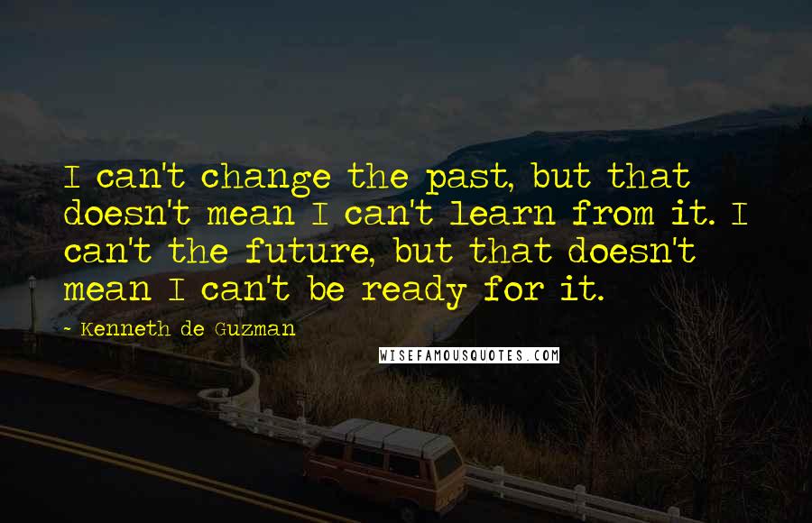 Kenneth De Guzman Quotes: I can't change the past, but that doesn't mean I can't learn from it. I can't the future, but that doesn't mean I can't be ready for it.