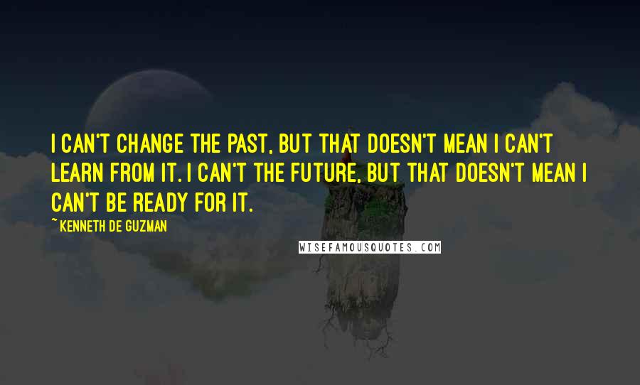 Kenneth De Guzman Quotes: I can't change the past, but that doesn't mean I can't learn from it. I can't the future, but that doesn't mean I can't be ready for it.