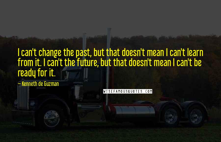 Kenneth De Guzman Quotes: I can't change the past, but that doesn't mean I can't learn from it. I can't the future, but that doesn't mean I can't be ready for it.