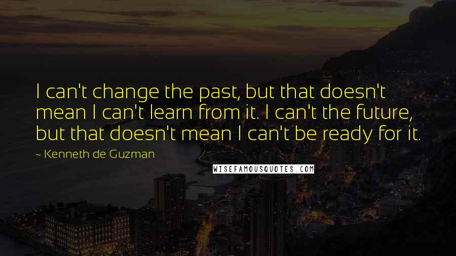 Kenneth De Guzman Quotes: I can't change the past, but that doesn't mean I can't learn from it. I can't the future, but that doesn't mean I can't be ready for it.