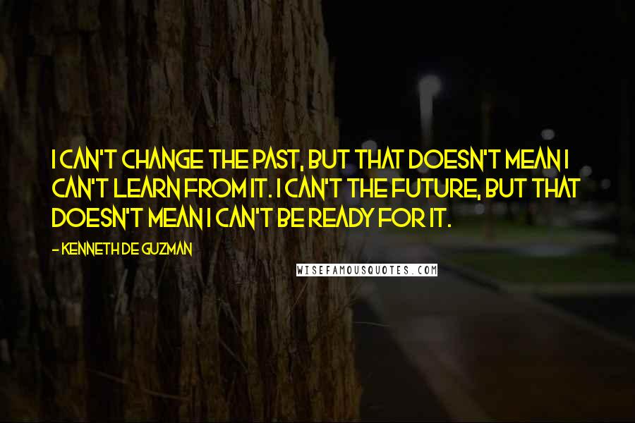 Kenneth De Guzman Quotes: I can't change the past, but that doesn't mean I can't learn from it. I can't the future, but that doesn't mean I can't be ready for it.