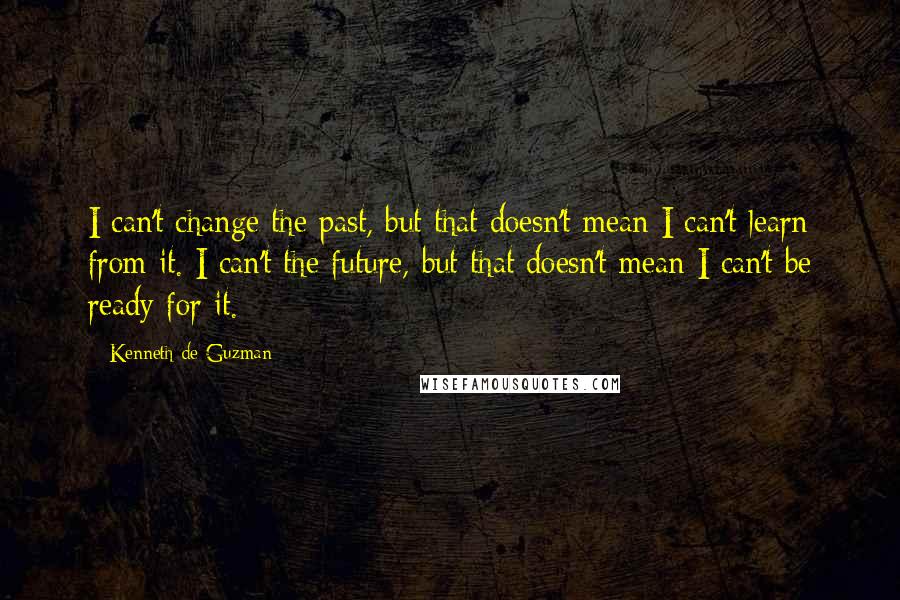 Kenneth De Guzman Quotes: I can't change the past, but that doesn't mean I can't learn from it. I can't the future, but that doesn't mean I can't be ready for it.