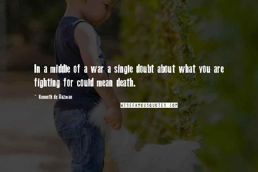 Kenneth De Guzman Quotes: In a middle of a war a single doubt about what you are fighting for could mean death.