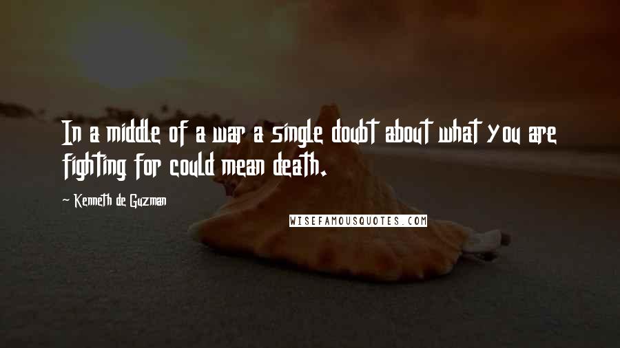 Kenneth De Guzman Quotes: In a middle of a war a single doubt about what you are fighting for could mean death.