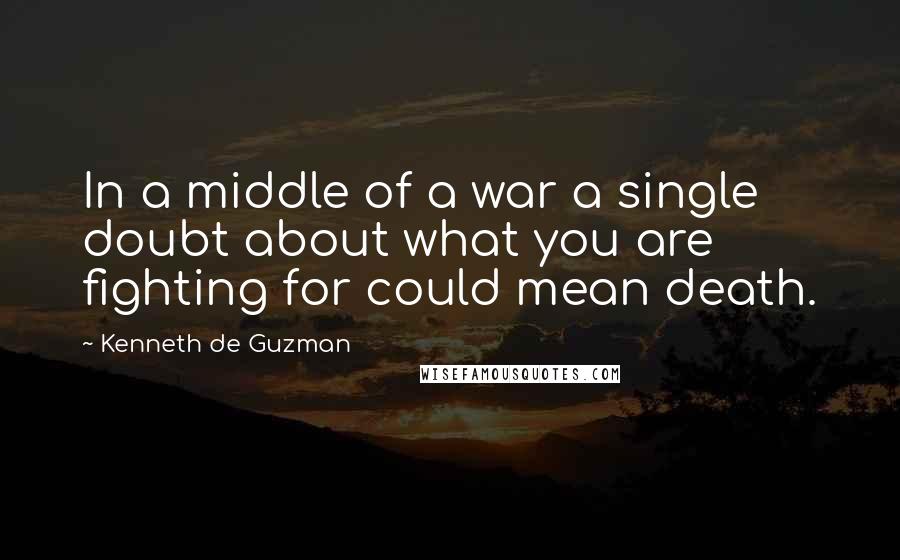 Kenneth De Guzman Quotes: In a middle of a war a single doubt about what you are fighting for could mean death.