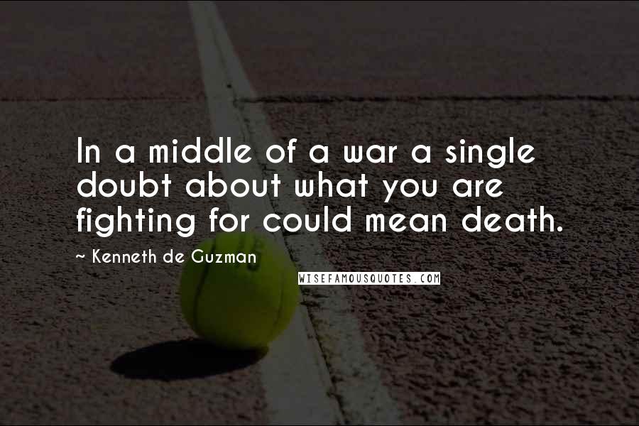 Kenneth De Guzman Quotes: In a middle of a war a single doubt about what you are fighting for could mean death.