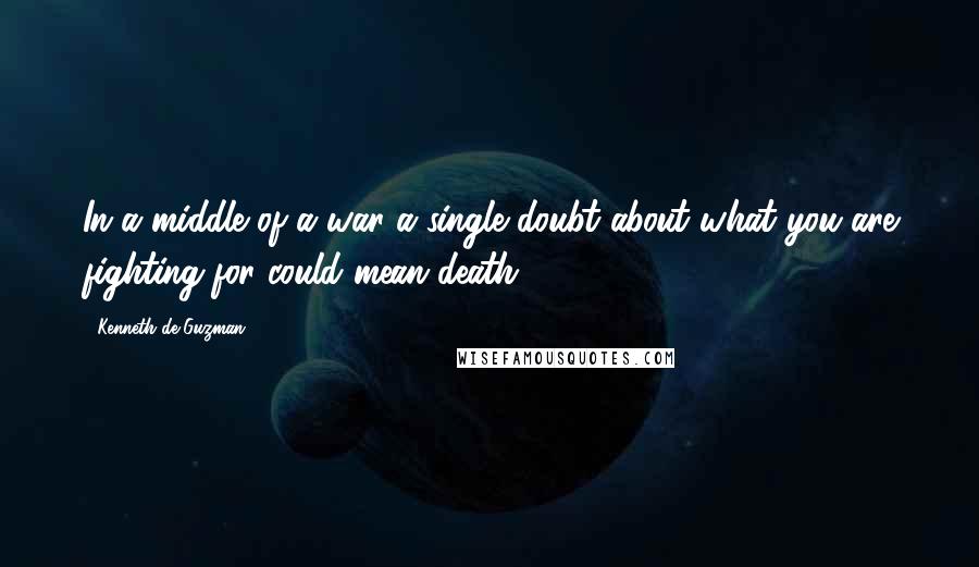 Kenneth De Guzman Quotes: In a middle of a war a single doubt about what you are fighting for could mean death.