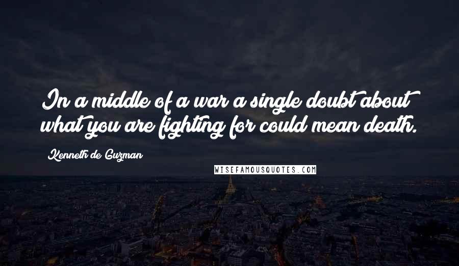 Kenneth De Guzman Quotes: In a middle of a war a single doubt about what you are fighting for could mean death.