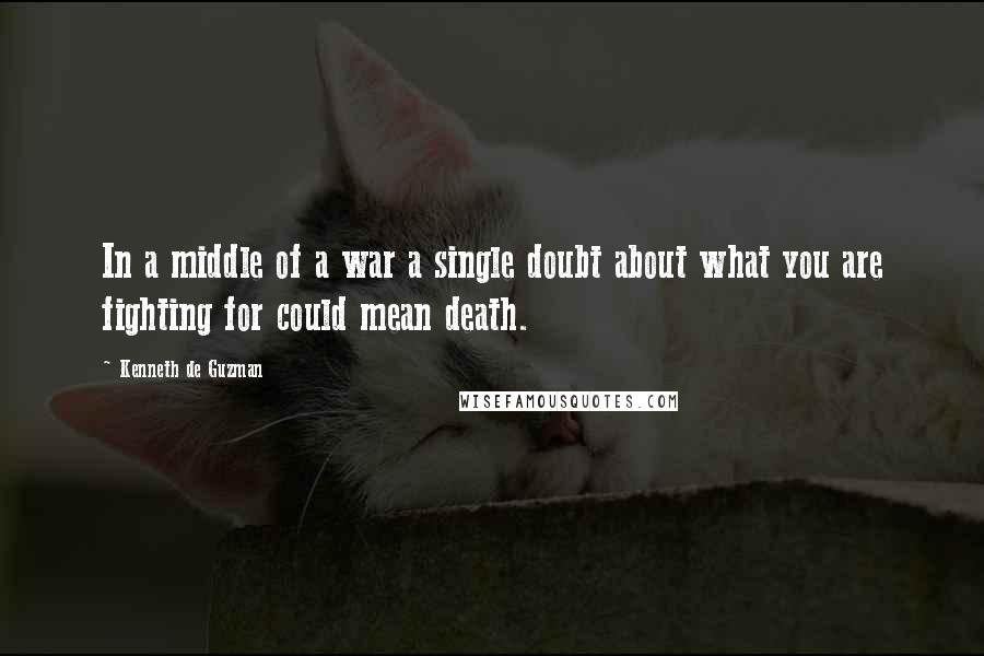 Kenneth De Guzman Quotes: In a middle of a war a single doubt about what you are fighting for could mean death.