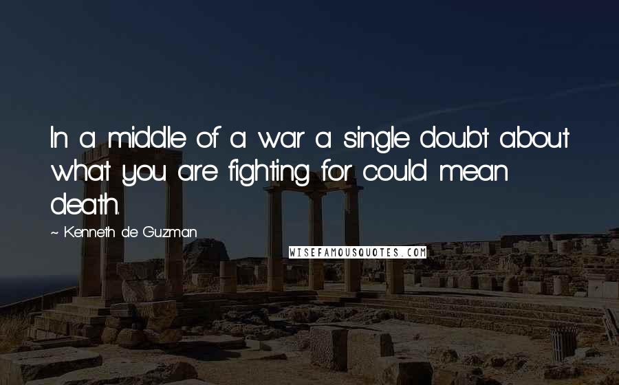 Kenneth De Guzman Quotes: In a middle of a war a single doubt about what you are fighting for could mean death.