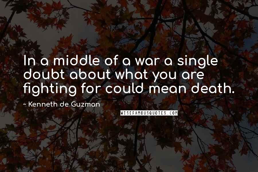 Kenneth De Guzman Quotes: In a middle of a war a single doubt about what you are fighting for could mean death.