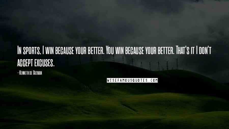 Kenneth De Guzman Quotes: In sports, I win because your better. You win because your better. That's it I don't accept excuses.