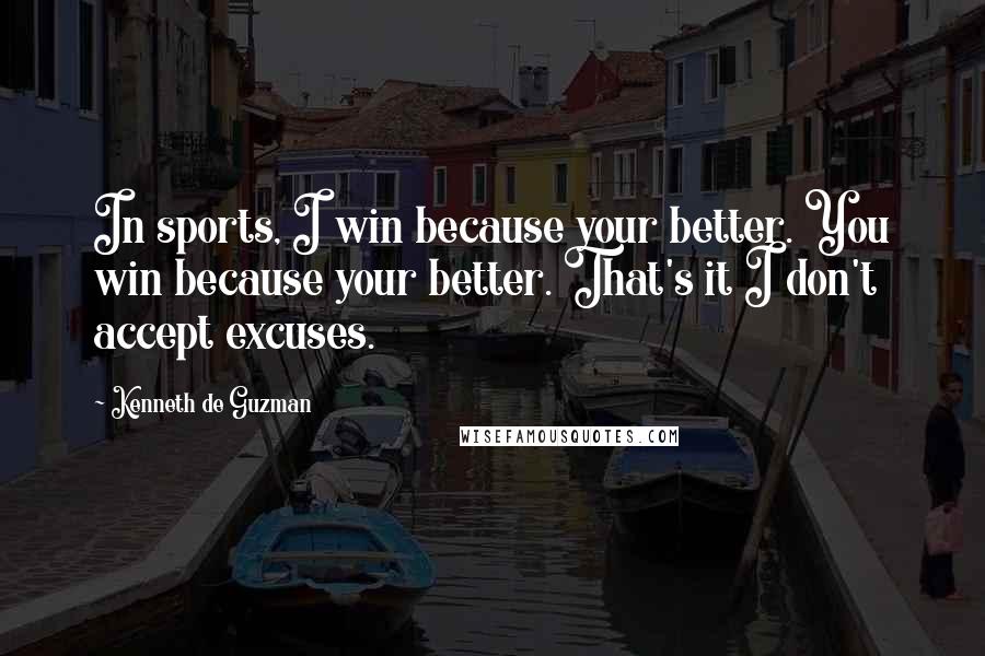 Kenneth De Guzman Quotes: In sports, I win because your better. You win because your better. That's it I don't accept excuses.