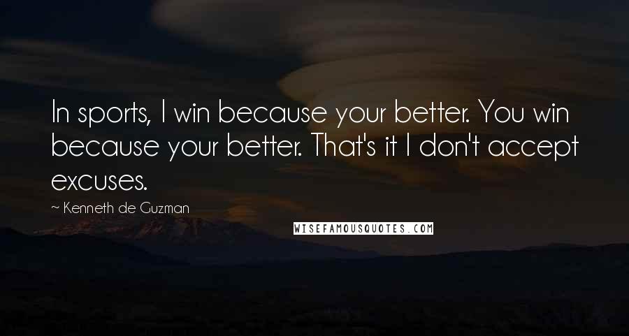 Kenneth De Guzman Quotes: In sports, I win because your better. You win because your better. That's it I don't accept excuses.